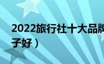 2022旅行社十大品牌排行榜（旅行社哪个牌子好）