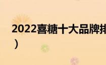 2022喜糖十大品牌排行榜（喜糖哪个牌子好）