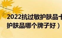2022抗过敏护肤品十大品牌排行榜（抗过敏护肤品哪个牌子好）