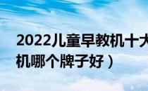 2022儿童早教机十大品牌排行榜（儿童早教机哪个牌子好）