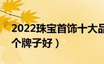 2022珠宝首饰十大品牌排行榜（珠宝首饰哪个牌子好）