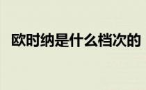 欧时纳是什么档次的（欧时纳是什么档次）