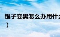 银子变黑怎么办用什么洗白（银子变黑怎么办）