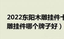 2022东阳木雕挂件十大品牌排行榜（东阳木雕挂件哪个牌子好）