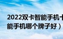 2022双卡智能手机十大品牌排行榜（双卡智能手机哪个牌子好）