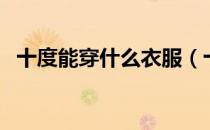 十度能穿什么衣服（十度穿什么衣服适宜）