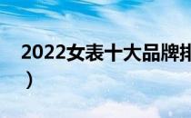 2022女表十大品牌排行榜（女表哪个牌子好）