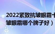 2022紧致抗皱眼霜十大品牌排行榜（紧致抗皱眼霜哪个牌子好）