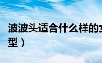 波波头适合什么样的女生（波波头适合什么脸型）