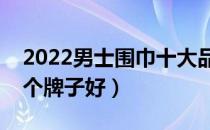 2022男士围巾十大品牌排行榜（男士围巾哪个牌子好）
