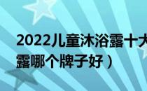 2022儿童沐浴露十大品牌排行榜（儿童沐浴露哪个牌子好）