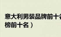 意大利男装品牌前十名（意大利男装品牌排行榜前十名）
