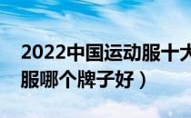 2022中国运动服十大品牌排行榜（中国运动服哪个牌子好）