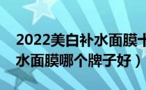 2022美白补水面膜十大品牌排行榜（美白补水面膜哪个牌子好）