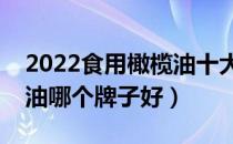 2022食用橄榄油十大品牌排行榜（食用橄榄油哪个牌子好）