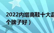 2022内增高鞋十大品牌排行榜（内增高鞋哪个牌子好）