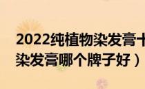 2022纯植物染发膏十大品牌排行榜（纯植物染发膏哪个牌子好）