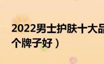 2022男士护肤十大品牌排行榜（男士护肤哪个牌子好）