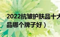 2022抗皱护肤品十大品牌排行榜（抗皱护肤品哪个牌子好）