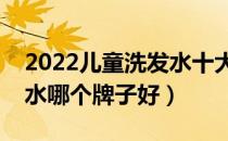 2022儿童洗发水十大品牌排行榜（儿童洗发水哪个牌子好）