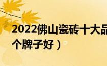 2022佛山瓷砖十大品牌排行榜（佛山瓷砖哪个牌子好）