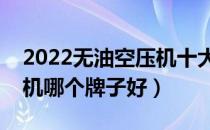 2022无油空压机十大品牌排行榜（无油空压机哪个牌子好）