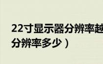 22寸显示器分辨率越高越好吗（22寸显示器分辨率多少）