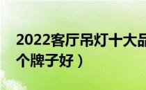 2022客厅吊灯十大品牌排行榜（客厅吊灯哪个牌子好）