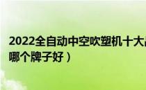 2022全自动中空吹塑机十大品牌排行榜（全自动中空吹塑机哪个牌子好）