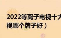 2022等离子电视十大品牌排行榜（等离子电视哪个牌子好）