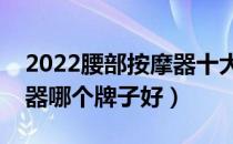 2022腰部按摩器十大品牌排行榜（腰部按摩器哪个牌子好）