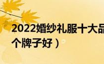 2022婚纱礼服十大品牌排行榜（婚纱礼服哪个牌子好）