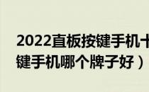 2022直板按键手机十大品牌排行榜（直板按键手机哪个牌子好）