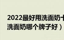 2022最好用洗面奶十大品牌排行榜（最好用洗面奶哪个牌子好）