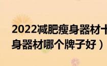 2022减肥瘦身器材十大品牌排行榜（减肥瘦身器材哪个牌子好）