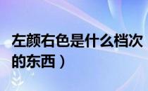 左颜右色是什么档次（左颜右色属于什么档次的东西）