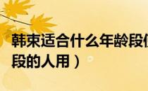 韩束适合什么年龄段使用（韩束适合什么年龄段的人用）