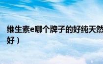 维生素e哪个牌子的好纯天然的（纯天然维生素e品牌哪个最好）