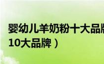 婴幼儿羊奶粉十大品牌排行榜（婴幼儿羊奶粉10大品牌）