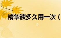 精华液多久用一次（精华液多久用一次）