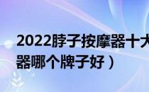 2022脖子按摩器十大品牌排行榜（脖子按摩器哪个牌子好）