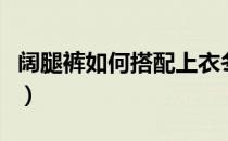 阔腿裤如何搭配上衣冬（阔腿裤如何搭配上衣）