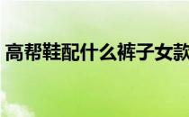 高帮鞋配什么裤子女款（高帮鞋配什么裤子）