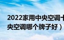 2022家用中央空调十大品牌排行榜（家用中央空调哪个牌子好）