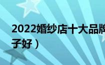 2022婚纱店十大品牌排行榜（婚纱店哪个牌子好）