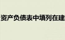 资产负债表中填列在建工程项目时不涉及什么