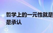哲学上的一元性就是承认 哲学上的一元论就是承认