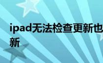 ipad无法检查更新也删不掉 ipad无法检查更新