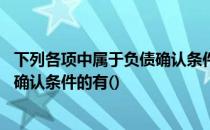 下列各项中属于负债确认条件的有哪些 下列各项中属于负债确认条件的有()