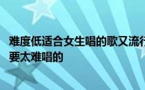 难度低适合女生唱的歌又流行 急适合女生唱的歌要好听哦不要太难唱的